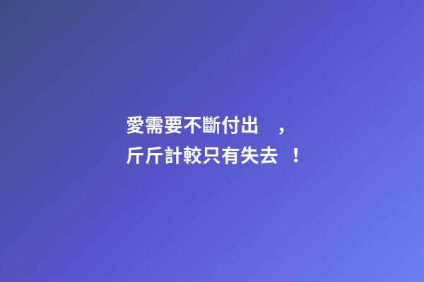 愛需要不斷付出，斤斤計較只有失去！